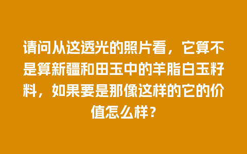 请问从这透光的照片看，它算不是算新疆和田玉中的羊脂白玉籽料，如果要是那像这样的它的价值怎么样？