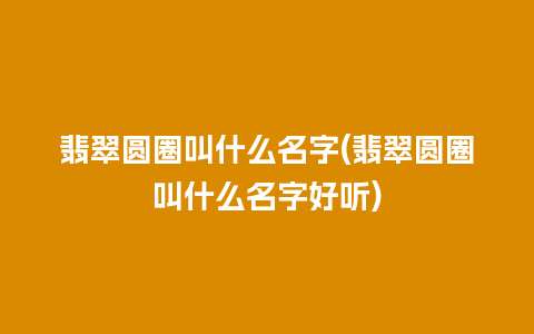 翡翠圆圈叫什么名字(翡翠圆圈叫什么名字好听)