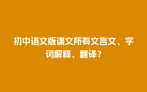 初中语文版课文所有文言文、字词解释、翻译？