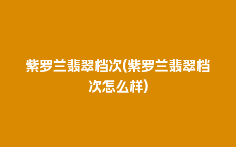 紫罗兰翡翠档次(紫罗兰翡翠档次怎么样)