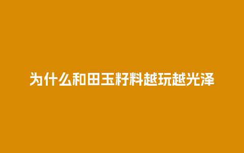 为什么和田玉籽料越玩越光泽