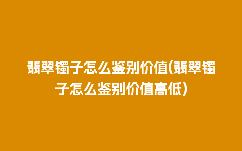 翡翠镯子怎么鉴别价值(翡翠镯子怎么鉴别价值高低)