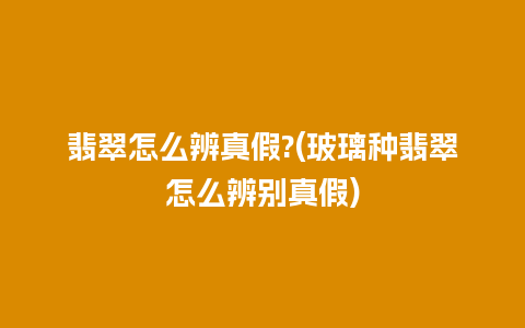 翡翠怎么辨真假?(玻璃种翡翠怎么辨别真假)