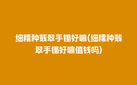 细糯种翡翠手镯好嘛(细糯种翡翠手镯好嘛值钱吗)