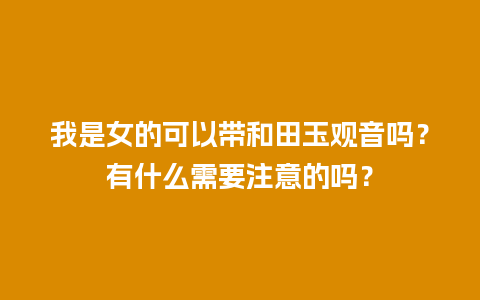 我是女的可以带和田玉观音吗？有什么需要注意的吗？