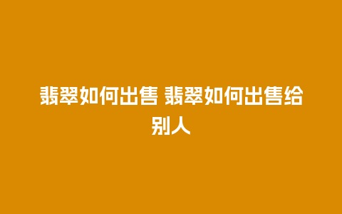 翡翠如何出售 翡翠如何出售给别人