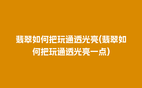 翡翠如何把玩通透光亮(翡翠如何把玩通透光亮一点)