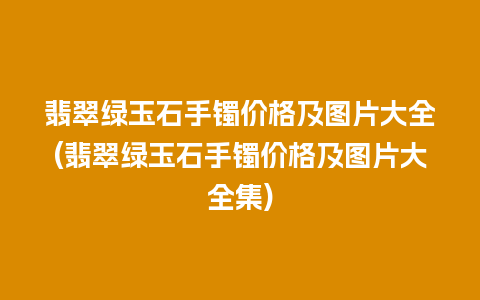 翡翠绿玉石手镯价格及图片大全(翡翠绿玉石手镯价格及图片大全集)