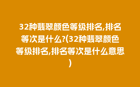 32种翡翠颜色等级排名,排名等次是什么?(32种翡翠颜色等级排名,排名等次是什么意思)