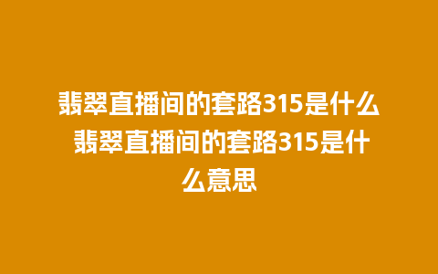 翡翠直播间的套路315是什么 翡翠直播间的套路315是什么意思