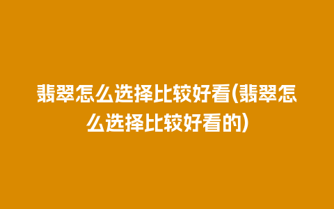 翡翠怎么选择比较好看(翡翠怎么选择比较好看的)