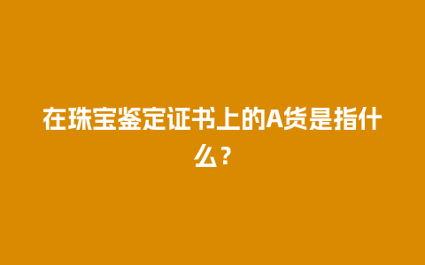 在珠宝鉴定证书上的A货是指什么？