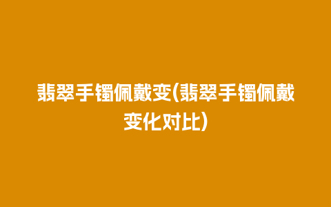 翡翠手镯佩戴变(翡翠手镯佩戴变化对比)