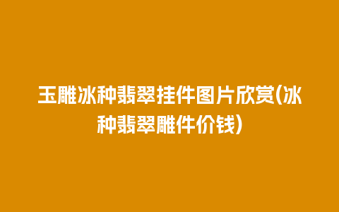 玉雕冰种翡翠挂件图片欣赏(冰种翡翠雕件价钱)