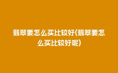 翡翠要怎么买比较好(翡翠要怎么买比较好呢)