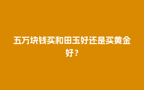 五万块钱买和田玉好还是买黄金好？