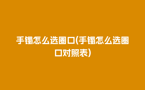 手镯怎么选圈口(手镯怎么选圈口对照表)