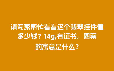 请专家帮忙看看这个翡翠挂件值多少钱？14g,有证书。图案的寓意是什么？