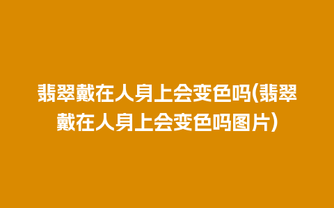 翡翠戴在人身上会变色吗(翡翠戴在人身上会变色吗图片)