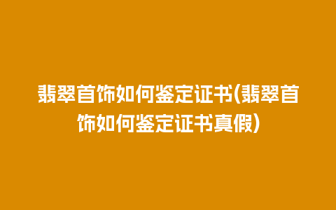 翡翠首饰如何鉴定证书(翡翠首饰如何鉴定证书真假)