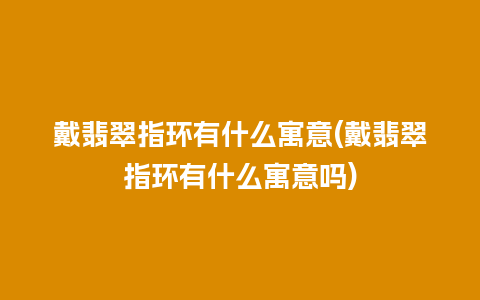 戴翡翠指环有什么寓意(戴翡翠指环有什么寓意吗)