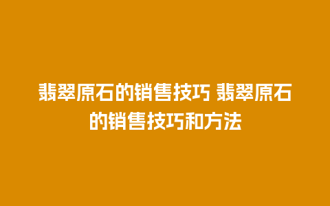 翡翠原石的销售技巧 翡翠原石的销售技巧和方法