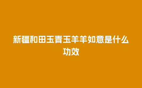 新疆和田玉青玉羊羊如意是什么功效