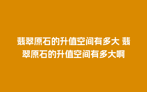 翡翠原石的升值空间有多大 翡翠原石的升值空间有多大啊