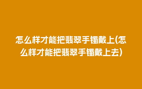 怎么样才能把翡翠手镯戴上(怎么样才能把翡翠手镯戴上去)