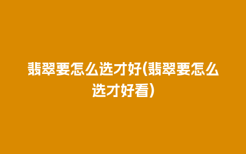 翡翠要怎么选才好(翡翠要怎么选才好看)