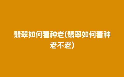 翡翠如何看种老(翡翠如何看种老不老)