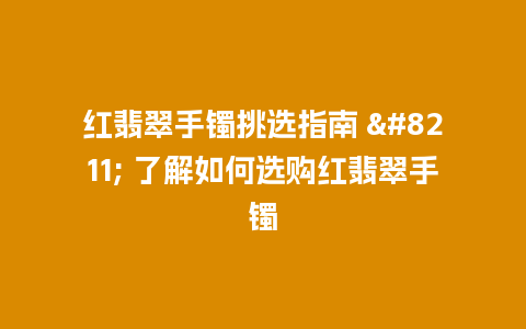 红翡翠手镯挑选指南 – 了解如何选购红翡翠手镯