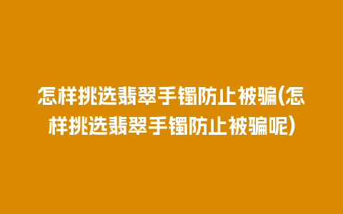 怎样挑选翡翠手镯防止被骗(怎样挑选翡翠手镯防止被骗呢)