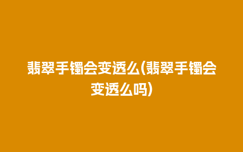 翡翠手镯会变透么(翡翠手镯会变透么吗)