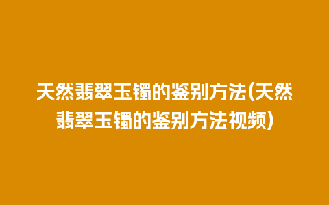 天然翡翠玉镯的鉴别方法(天然翡翠玉镯的鉴别方法视频)