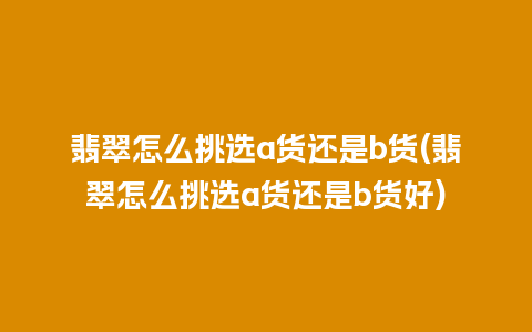 翡翠怎么挑选a货还是b货(翡翠怎么挑选a货还是b货好)
