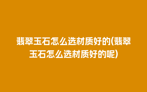 翡翠玉石怎么选材质好的(翡翠玉石怎么选材质好的呢)