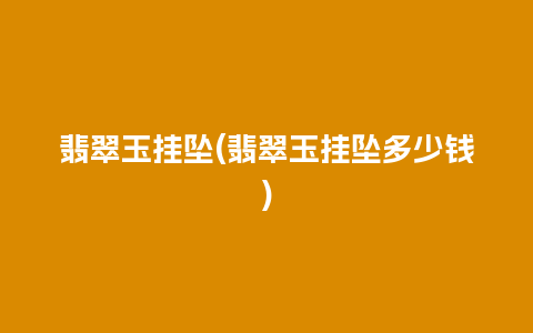 翡翠玉挂坠(翡翠玉挂坠多少钱)