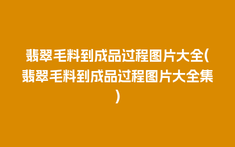 翡翠毛料到成品过程图片大全(翡翠毛料到成品过程图片大全集)