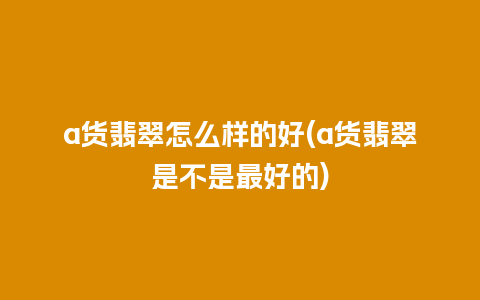 a货翡翠怎么样的好(a货翡翠是不是最好的)