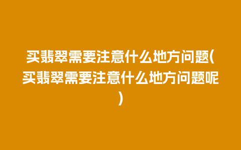 买翡翠需要注意什么地方问题(买翡翠需要注意什么地方问题呢)