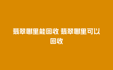 翡翠哪里能回收 翡翠哪里可以回收