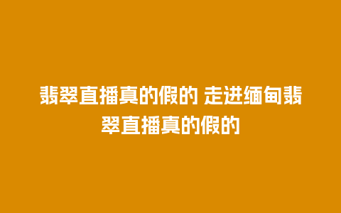 翡翠直播真的假的 走进缅甸翡翠直播真的假的