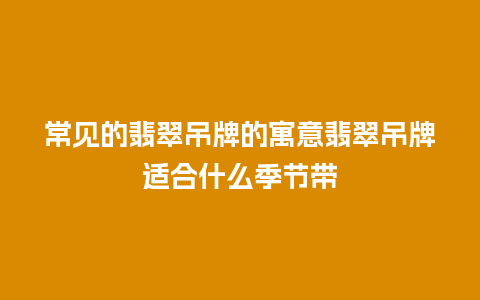 常见的翡翠吊牌的寓意翡翠吊牌适合什么季节带