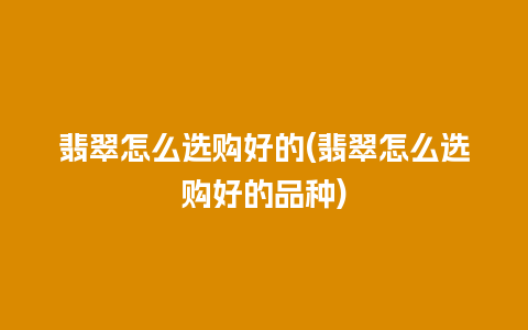 翡翠怎么选购好的(翡翠怎么选购好的品种)