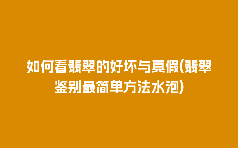 如何看翡翠的好坏与真假(翡翠鉴别最简单方法水泡)