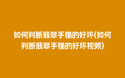 如何判断翡翠手镯的好坏(如何判断翡翠手镯的好坏视频)