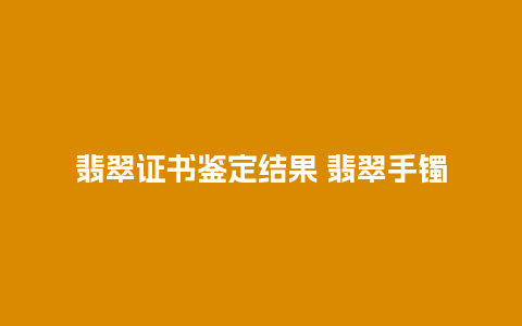 翡翠证书鉴定结果 翡翠手镯