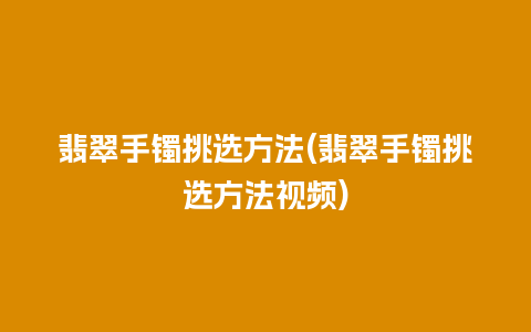 翡翠手镯挑选方法(翡翠手镯挑选方法视频)