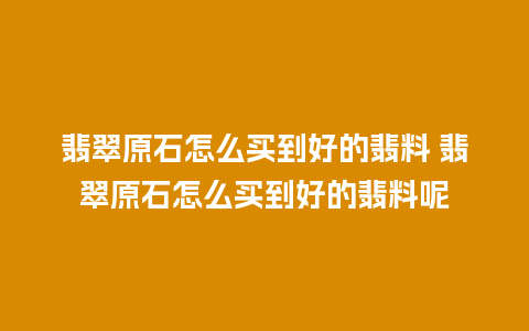 翡翠原石怎么买到好的翡料 翡翠原石怎么买到好的翡料呢